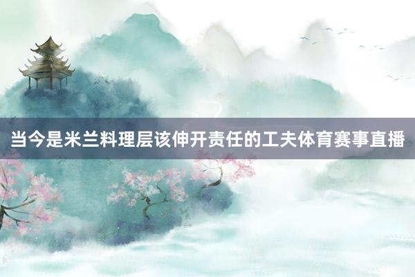 当今是米兰料理层该伸开责任的工夫体育赛事直播