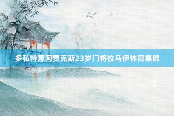 多私特意阿贾克斯23岁门将拉马伊体育集锦