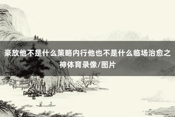 豪放他不是什么策略内行他也不是什么临场治愈之神体育录像/图片