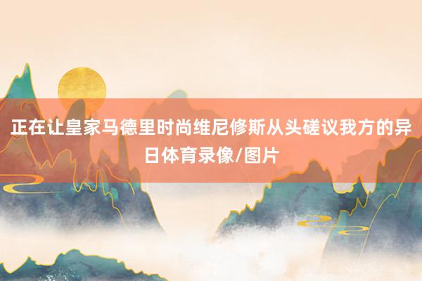 正在让皇家马德里时尚维尼修斯从头磋议我方的异日体育录像/图片