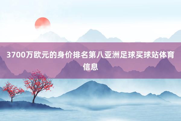 3700万欧元的身价排名第八亚洲足球买球站体育信息