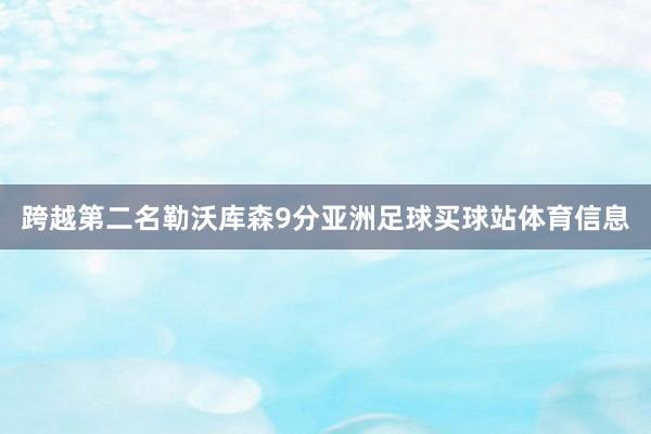 跨越第二名勒沃库森9分亚洲足球买球站体育信息