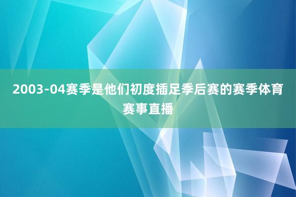 2003-04赛季是他们初度插足季后赛的赛季体育赛事直播