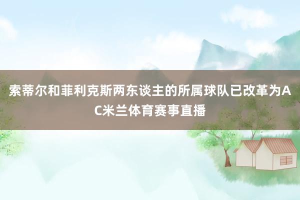 索蒂尔和菲利克斯两东谈主的所属球队已改革为AC米兰体育赛事直播