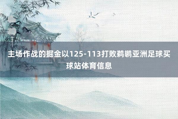 主场作战的掘金以125-113打败鹈鹕亚洲足球买球站体育信息