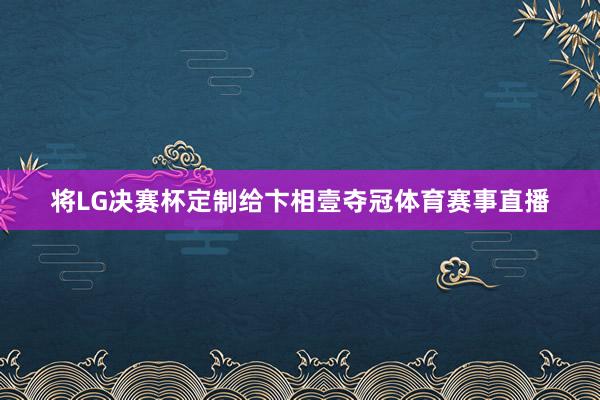将LG决赛杯定制给卞相壹夺冠体育赛事直播