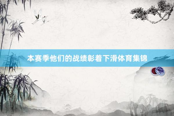 本赛季他们的战绩彰着下滑体育集锦