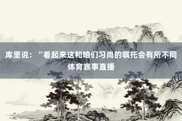 库里说：“看起来这和咱们习尚的嘱托会有所不同体育赛事直播