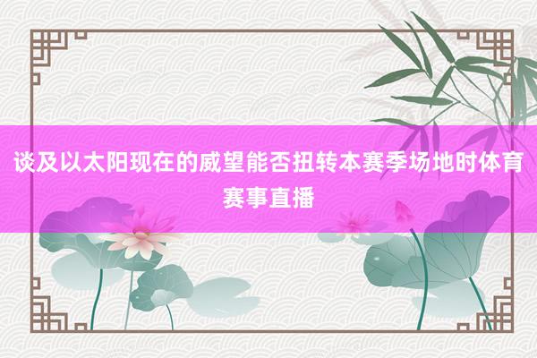 谈及以太阳现在的威望能否扭转本赛季场地时体育赛事直播