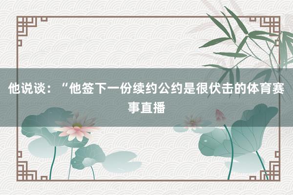 他说谈：“他签下一份续约公约是很伏击的体育赛事直播
