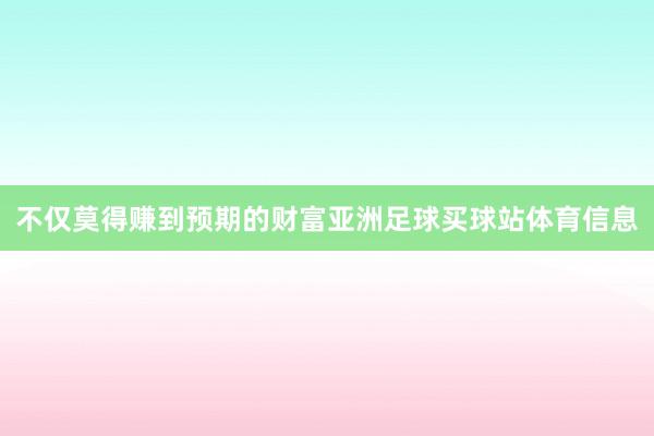 不仅莫得赚到预期的财富亚洲足球买球站体育信息