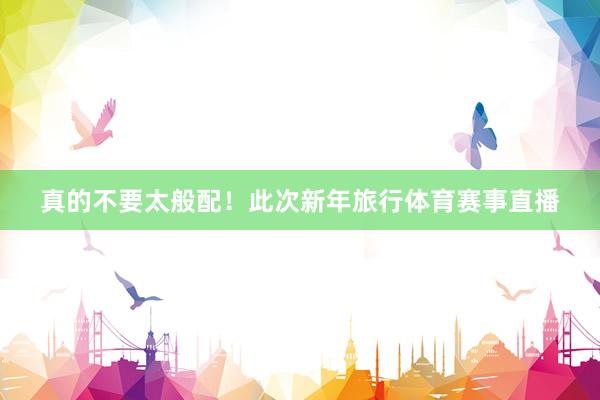 真的不要太般配！此次新年旅行体育赛事直播