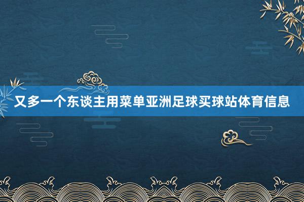 又多一个东谈主用菜单亚洲足球买球站体育信息