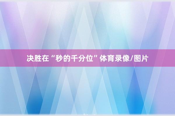 决胜在“秒的千分位”体育录像/图片