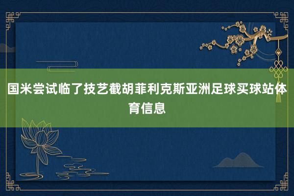 国米尝试临了技艺截胡菲利克斯亚洲足球买球站体育信息