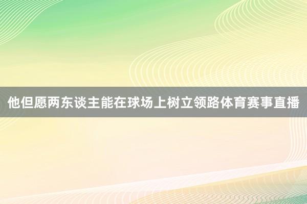他但愿两东谈主能在球场上树立领路体育赛事直播