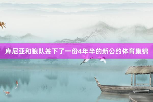 库尼亚和狼队签下了一份4年半的新公约体育集锦