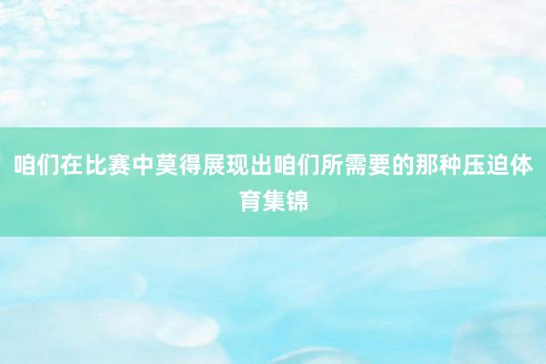 咱们在比赛中莫得展现出咱们所需要的那种压迫体育集锦
