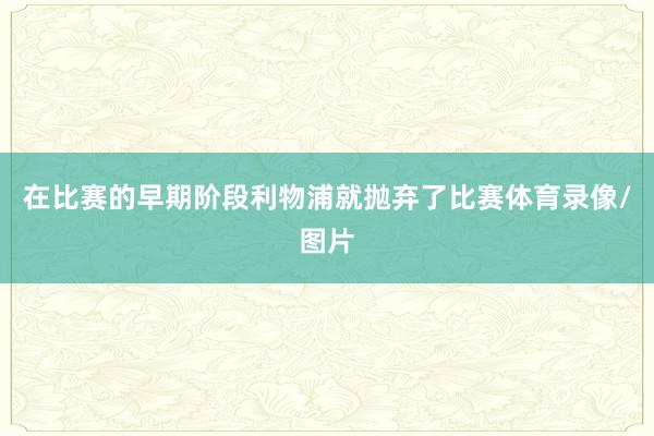 在比赛的早期阶段利物浦就抛弃了比赛体育录像/图片