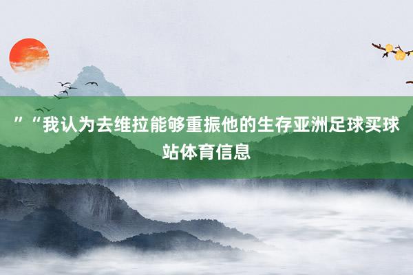 ”“我认为去维拉能够重振他的生存亚洲足球买球站体育信息