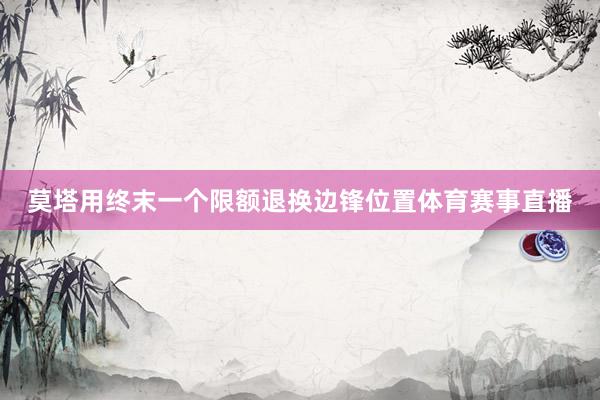 莫塔用终末一个限额退换边锋位置体育赛事直播