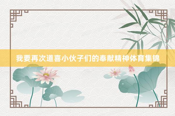 我要再次道喜小伙子们的奉献精神体育集锦