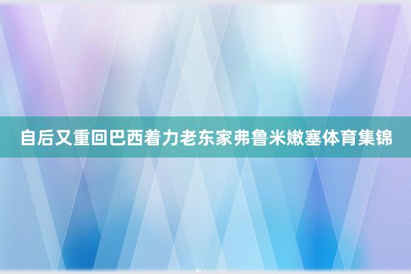 自后又重回巴西着力老东家弗鲁米嫩塞体育集锦