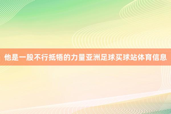 他是一股不行抵牾的力量亚洲足球买球站体育信息