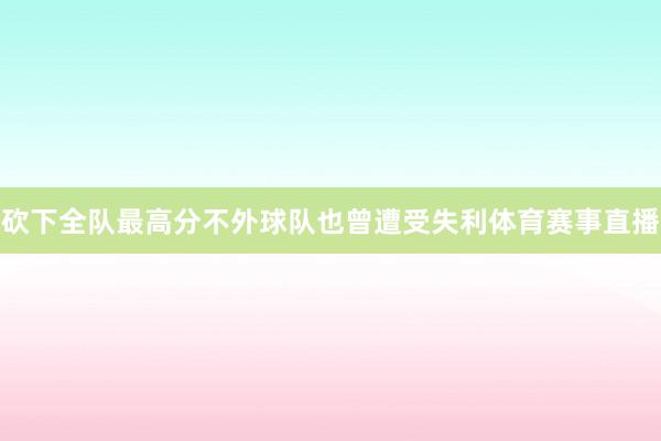 砍下全队最高分不外球队也曾遭受失利体育赛事直播
