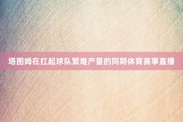 塔图姆在扛起球队繁难产量的同期体育赛事直播