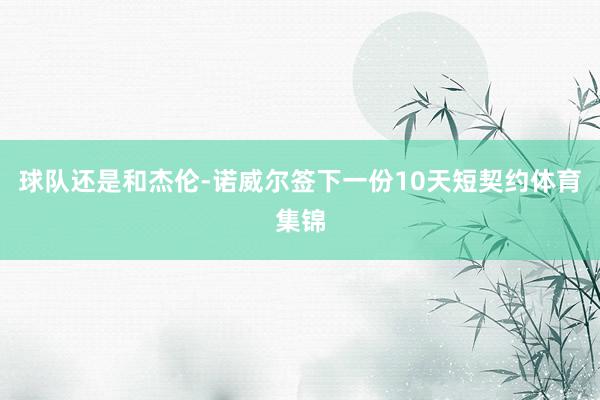 球队还是和杰伦-诺威尔签下一份10天短契约体育集锦