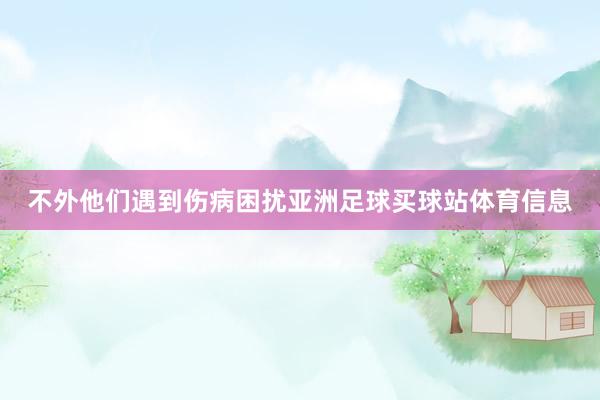 不外他们遇到伤病困扰亚洲足球买球站体育信息