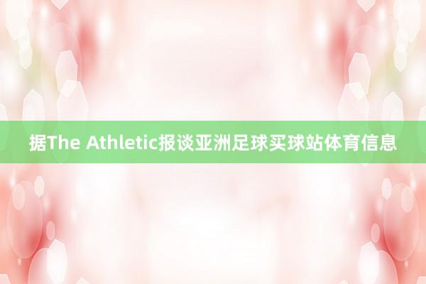 据The Athletic报谈亚洲足球买球站体育信息