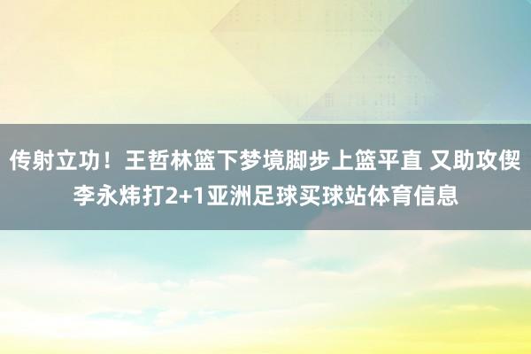 传射立功！王哲林篮下梦境脚步上篮平直 又助攻偰李永炜打2+1亚洲足球买球站体育信息