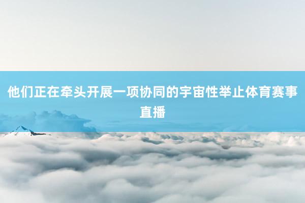 他们正在牵头开展一项协同的宇宙性举止体育赛事直播