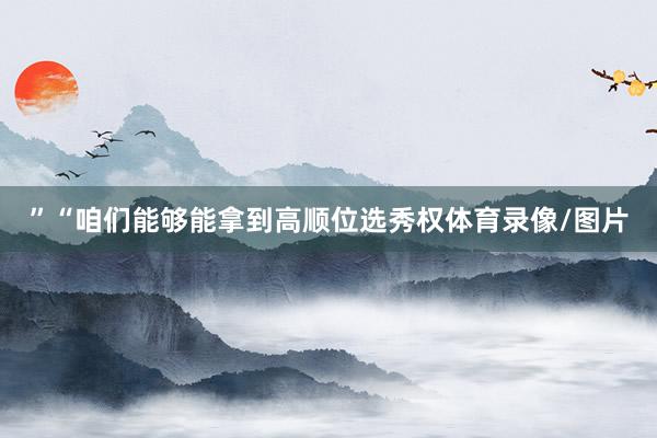 ”“咱们能够能拿到高顺位选秀权体育录像/图片