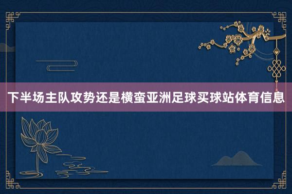 下半场主队攻势还是横蛮亚洲足球买球站体育信息