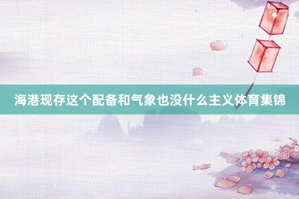 海港现存这个配备和气象也没什么主义体育集锦