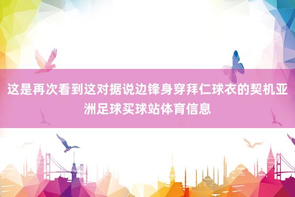 这是再次看到这对据说边锋身穿拜仁球衣的契机亚洲足球买球站体育信息