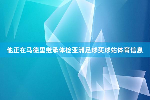 他正在马德里继承体检亚洲足球买球站体育信息