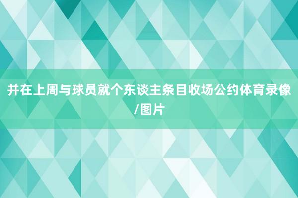 并在上周与球员就个东谈主条目收场公约体育录像/图片