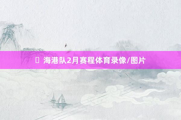 ⏰海港队2月赛程体育录像/图片