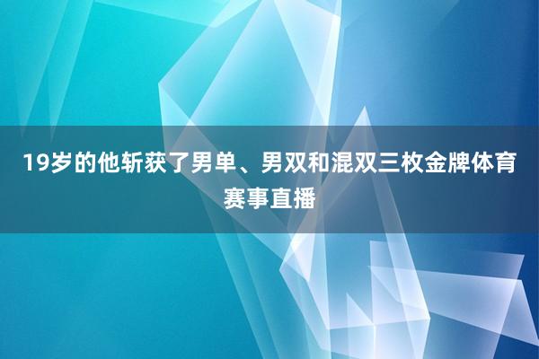 19岁的他斩获了男单、男双和混双三枚金牌体育赛事直播