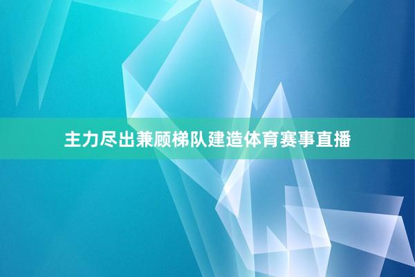 主力尽出兼顾梯队建造体育赛事直播