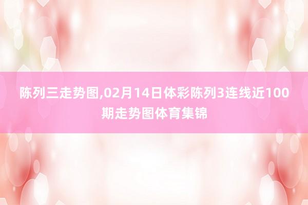 陈列三走势图,02月14日体彩陈列3连线近100期走势图体育集锦