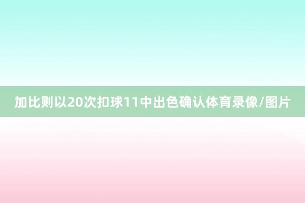 加比则以20次扣球11中出色确认体育录像/图片