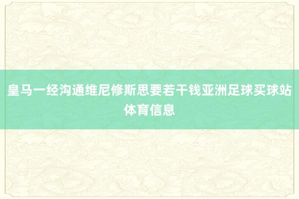 皇马一经沟通维尼修斯思要若干钱亚洲足球买球站体育信息