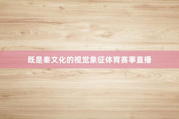 既是秦文化的视觉象征体育赛事直播