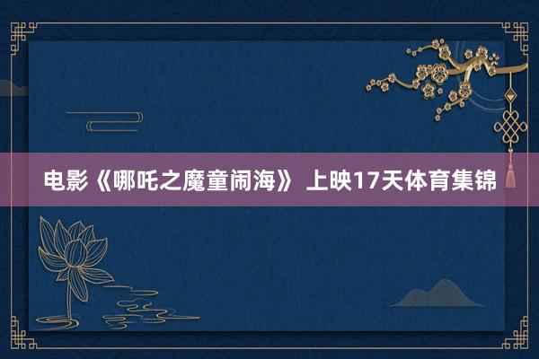电影《哪吒之魔童闹海》 上映17天体育集锦