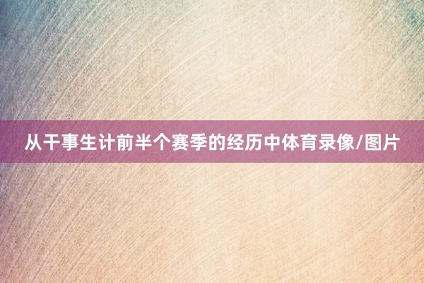 从干事生计前半个赛季的经历中体育录像/图片